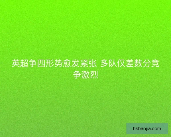英超争四形势愈发紧张 多队仅差数分竞争激烈 英超争四形势愈发紧张 多队仅差数分竞争激烈