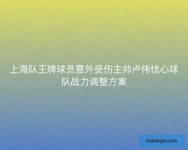 上海队王牌球员意外受伤主帅卢伟忧心球队战力调整方案