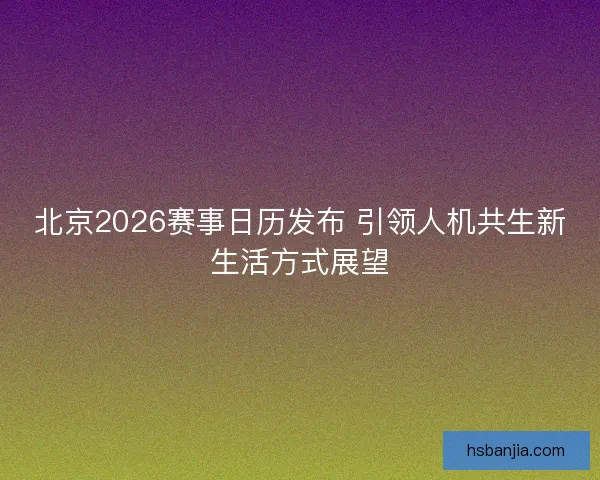 北京2026赛事日历发布 引领人机共生新生活方式展望 北京2026赛事日历发布 引领人机共生新生活方式展望