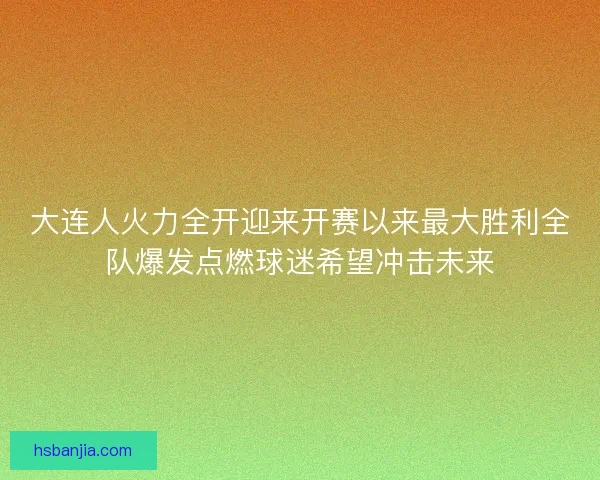 大连人火力全开迎来开赛以来最大胜利全队爆发点燃球迷希望冲击未来