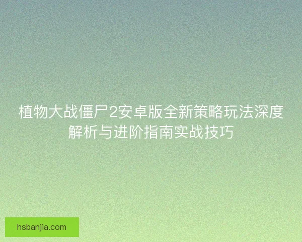 植物大战僵尸2安卓版全新策略玩法深度解析与进阶指南实战技巧