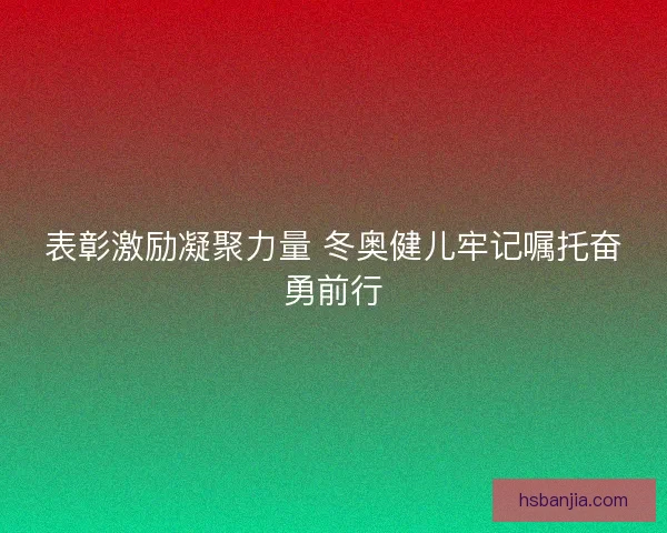 表彰激励凝聚力量 冬奥健儿牢记嘱托奋勇前行