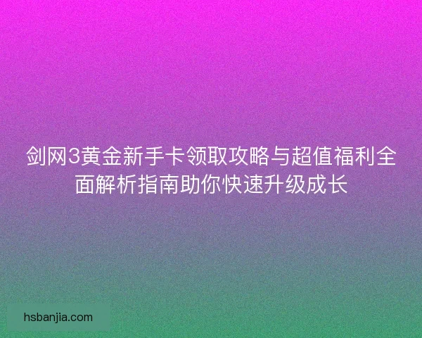 剑网3黄金新手卡领取攻略与超值福利全面解析指南助你快速升级成长